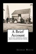 A Brief Account: Of the Life, Experience, Travels, and Gospel Labours of George White, an African; Written by Himself, a di George White edito da LIGHTNING SOURCE INC