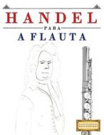 Handel Para a Flauta: 10 Peças Fáciles Para a Flauta Livro Para Principiantes di Easy Classical Masterworks edito da Createspace Independent Publishing Platform