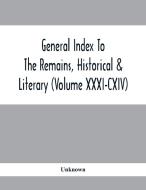 General Index To The Remains, Historical & Literary (Volume Xxxi-Cxiv) di Unknown edito da Alpha Editions