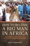 How to Become a Big Man in Africa: Subalternity, Elites, and Ethnic Politics in Contemporary Nigeria di Wale Adebanwi edito da INDIANA UNIV PR