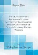 Some Effects of the Species and Stage of Maturity of Plants on the Forage Consumption of Grazing Steers of Various Weights (Classic Reprint) di Wesley Patterson Garrigus edito da Forgotten Books