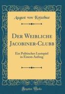 Der Weibliche Jacobiner-Clubb: Ein Politisches Lustspiel in Einem Aufzug (Classic Reprint) di August Von Kotzebue edito da Forgotten Books