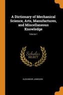 A Dictionary Of Mechanical Science, Arts, Manufactures, And Miscellaneous Knowledge; Volume 1 di Alexander Jamieson edito da Franklin Classics