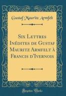 Six Lettres Inedites de Gustaf Mauritz Armfelt a Francis D'Ivernois (Classic Reprint) di Gustaf Mauritz Armfelt edito da Forgotten Books