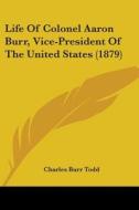 Life of Colonel Aaron Burr, Vice-President of the United States (1879) di Charles Burr Todd edito da Kessinger Publishing