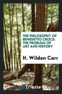 The philosophy of Benedetto Croce di H. Wildon Carr edito da Trieste Publishing