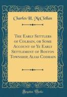 The Early Settlers of Colrain, or Some Account of Ye Early Settlement of Boston Township, Alias Codrain (Classic Reprint) di Charles H. McClellan edito da Forgotten Books