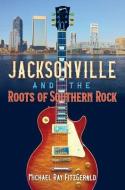 Jacksonville and the Roots of Southern Rock di Michael Ray Fitzgerald edito da UNIV PR OF FLORIDA