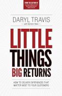 Little Things Big Returns: How to Deliver Experiences That Matter Most to Your Customers di Daryl Travis, Harrison Yates edito da Brandtrust