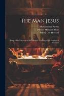 The man Jesus; Being a Brief Account of the Life and Teaching of the Prophet of Nazareth di Mary Hunter Austin, Sidney Coe Howard, Minnie Maddern Fiske edito da LEGARE STREET PR