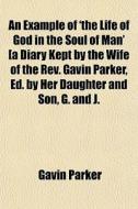 An Example Of 'the Life Of God In The Soul Of Man' [a Diary Kept By The Wife Of The Rev. Gavin Parker, Ed. By Her Daughter And Son, G. And J. di Gavin Parker edito da General Books Llc