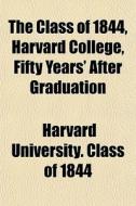 The Class Of 1844, Harvard College, Fifty Years' After Graduation di Harvard University Class of 1844, Harvard University Class Of edito da General Books Llc