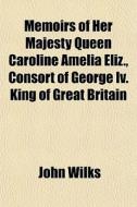 Memoirs Of Her Majesty Queen Caroline Amelia Eliz., Consort Of George Iv. King Of Great Britain di John Wilks edito da General Books Llc