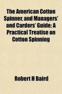 The American Cotton Spinner, And Managers' And Carders' Guide; A Practical Treatise On Cotton Spinning di Robert H. Baird edito da General Books Llc
