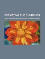 Exempting The Churches di James Ferdinand Morton edito da Rarebooksclub.com