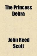 The Princess Dehra di John Reed Scott edito da General Books