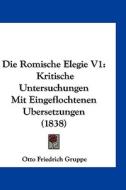 Die Romische Elegie V1: Kritische Untersuchungen Mit Eingeflochtenen Ubersetzungen (1838) di Otto Friedrich Gruppe edito da Kessinger Publishing