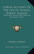 A Brief Account of the Life of Howell Harris, Esquire: Extracted from Papers Written by Himself (1791) di Howell Harris edito da Kessinger Publishing