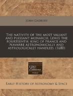 The Nativity Of The Most Valiant And Puissant Monarch, Lewis The Fourteenth, King Of France And Navarre Astronomically And Astrologically Handled. (16 di John Gadbury edito da Eebo Editions, Proquest