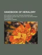 Handbook of Heraldry; With Instructions for Tracing Pedigrees and Deciphering Ancient Mss., Rules for the Appointment of Liveries, &C di John Edwin Cussans edito da Rarebooksclub.com
