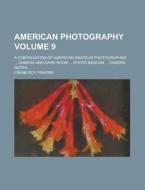 American Photography; A Continuation of American Amateur Photographer ... Camera and Dark Room ... Photo Beacon ... Camera Notes ... Volume 9 di Frank Roy Fraprie edito da Rarebooksclub.com