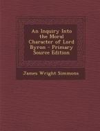 An Inquiry Into the Moral Character of Lord Byron di James Wright Simmons edito da Nabu Press