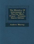 The Ministry of Intercession: A Plea for More Prayer - Primary Source Edition di Andrew Murray edito da Nabu Press