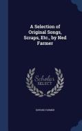 A Selection Of Original Songs, Scraps, Etc., By Ned Farmer di Edward Farmer edito da Sagwan Press