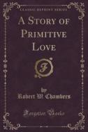 A Story Of Primitive Love (classic Reprint) di Robert W Chambers edito da Forgotten Books