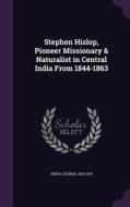 Stephen Hislop, Pioneer Missionary & Naturalist In Central India From 1844-1863 di George Smith edito da Palala Press