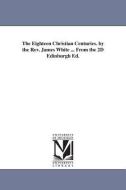The Eighteen Christian Centuries. by the REV. James White ... from the 2D Edinburgh Ed. di James White edito da UNIV OF MICHIGAN PR