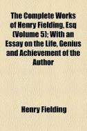 The Complete Works Of Henry Fielding, Esq (volume 5); With An Essay On The Life, Genius And Achievement Of The Author di Henry Fielding edito da General Books Llc