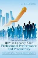 (Aspiring Professionals) How to Enhance Your Professional Performance and Productivity: Aggrandizing Your Personal Operating System di C. E. Dickens edito da Createspace