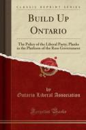 Build Up Ontario: The Policy of the Liberal Party; Planks in the Platform of the Ross Government (Classic Reprint) di Ontario Liberal Association edito da Forgotten Books