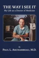 The Way I See It: My Life as a Doctor of Medicine di Paul Archambeau, Lynette Archambeau Bachand edito da BOOKBABY