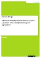 A Review of the Professional and Academic Literature concerning Financing for Agriculture di Franklin Atadja edito da GRIN Verlag