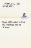 Story of Creation as Told By Theology and By Science di T. S. (Thomas Suter) Ackland edito da TREDITION CLASSICS