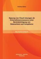 Eignung von Cloud-Lösungen als Unternehmensressource unter Berücksichtigung von Datenschutz und Compliance di Christian Köcher edito da Bachelor + Master Publishing