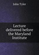 Lecture Delivered Before The Maryland Institute di John Tyler edito da Book On Demand Ltd.