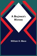 A Beginner's History di William H. Mace edito da Alpha Editions