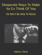 Desperate Ways To Make An Ex Think Of You di Chris Morty Chris edito da Independently Published