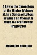 A Key To The Chronology Of The Hindus (volume 2); In A Series Of Letters, In Which An Attempt Is Made To Facilitate The Progress Of Christianity In Hi di Alexander Hamilton edito da General Books Llc