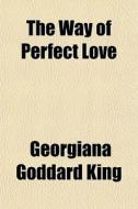 The Way Of Perfect Love di Georgiana Goddard King edito da General Books Llc