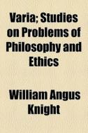 Varia; Studies On Problems Of Philosophy And Ethics di William Angus Knight edito da General Books Llc