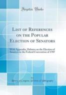 List of References on the Popular Election of Senators: With Appendix, Debates on the Election of Senators in the Federal Convention of 1787 (Classic di Library Of Congress Divis Bibliography edito da Forgotten Books