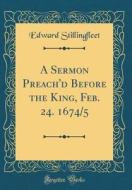 A Sermon Preach'd Before the King, Feb. 24. 1674/5 (Classic Reprint) di Edward Stillingfleet edito da Forgotten Books