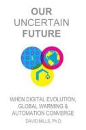 Our Uncertain Future: When Digital Evolution, Global Warming and Automation Converge di David M. Mills Ph. D. edito da Pacific Beach Publishing