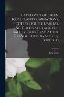 Catalogue Of Green House Plants, Carnations, Picotees, Double Dahlias, &c. Cultivated And For Sale By John Gray, At The Grange Conservatories, Toronto edito da Legare Street Press
