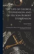 The Life of George Stephenson and of His Son Robert Stephenson: Comprising Also a History of the Invention and Introduction of the Railway Locomotive di Samuel Smiles edito da LEGARE STREET PR