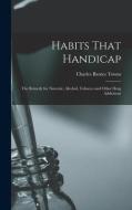 Habits That Handicap: The Remedy for Narcotic, Alcohol, Tobacco and Other Drug Addictions di Charles Barnes Towns edito da LEGARE STREET PR